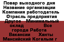 Повар выходного дня › Название организации ­ Компания-работодатель › Отрасль предприятия ­ Другое › Минимальный оклад ­ 10 000 - Все города Работа » Вакансии   . Ханты-Мансийский,Когалым г.